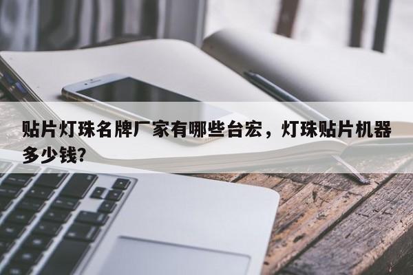 贴片灯珠名牌厂家有哪些台宏，灯珠贴片机器多少钱？-第1张图片-LED灯珠-LED灯珠贴片-LED灯珠厂家台宏光电