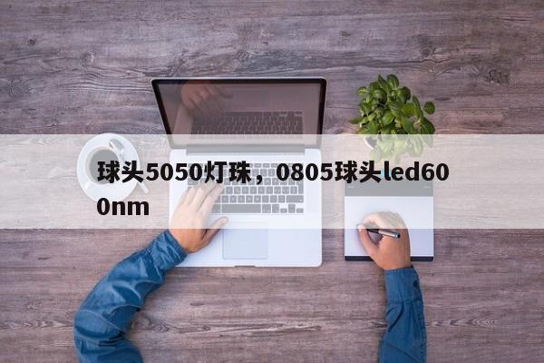 球头5050灯珠，0805球头led600nm-第1张图片-LED灯珠-LED灯珠贴片-LED灯珠厂家台宏光电