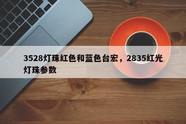 3528灯珠红色和蓝色台宏,2835红光灯珠参数-第1张图片-LED灯珠-LED灯珠贴片-LED灯珠厂家台宏光电 3528灯珠红色和蓝色台宏,2835红光灯珠参数-第1张图片-LED灯珠-LED灯珠贴片-LED灯珠厂家台宏光电