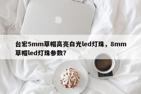 台宏5mm草帽高亮白光led灯珠,8mm草帽led灯珠参数?-第1张图片-LED灯珠-LED灯珠贴片-LED灯珠厂家台宏光电 台宏5mm草帽高亮白光led灯珠,8mm草帽led灯珠参数?-第1张图片-LED灯珠-LED灯珠贴片-LED灯珠厂家台宏光电