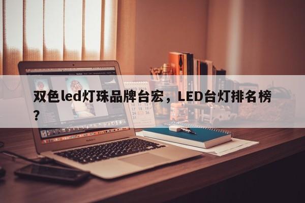 双色led灯珠品牌台宏,LED台灯排名榜?-第1张图片-LED灯珠-LED灯珠贴片-LED灯珠厂家台宏光电 双色led灯珠品牌台宏,LED台灯排名榜?-第1张图片-LED灯珠-LED灯珠贴片-LED灯珠厂家台宏光电