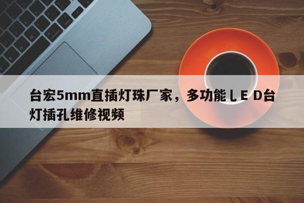 台宏5mm直插灯珠厂家，多功能乚E D台灯插孔维修视频-第1张图片-LED灯珠-LED灯珠贴片-LED灯珠厂家台宏光电