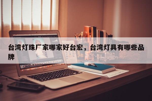 台湾灯珠厂家哪家好台宏,台湾灯具有哪些品牌-第1张图片-LED灯珠-LED灯珠贴片-LED灯珠厂家台宏光电 台湾灯珠厂家哪家好台宏,台湾灯具有哪些品牌-第1张图片-LED灯珠-LED灯珠贴片-LED灯珠厂家台宏光电