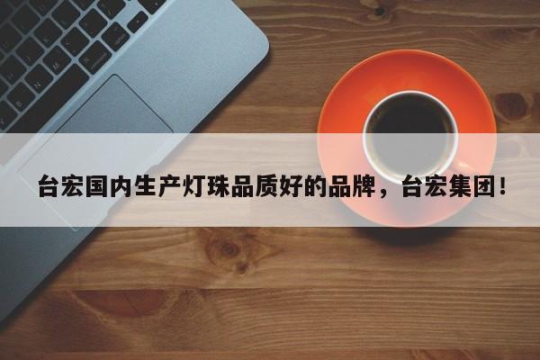 台宏国内生产灯珠品质好的品牌,台宏集团!-第1张图片-LED灯珠-LED灯珠贴片-LED灯珠厂家台宏光电 台宏国内生产灯珠品质好的品牌,台宏集团!-第1张图片-LED灯珠-LED灯珠贴片-LED灯珠厂家台宏光电