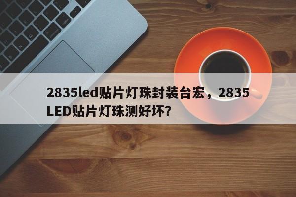 2835led贴片灯珠封装台宏，2835LED贴片灯珠测好坏？-第1张图片-LED灯珠-LED灯珠贴片-LED灯珠厂家台宏光电