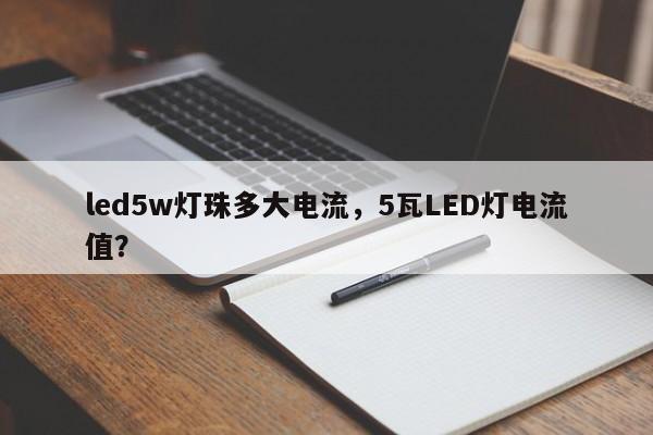 led5w灯珠多大电流，5瓦LED灯电流值？-第1张图片-LED灯珠-LED灯珠贴片-LED灯珠厂家台宏光电