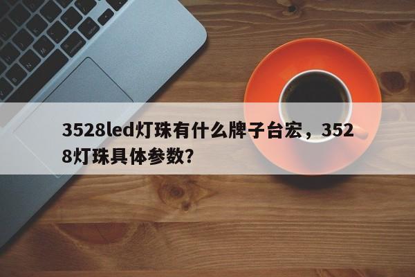 3528led灯珠有什么牌子台宏,3528灯珠具体参数?-第1张图片-LED灯珠-LED灯珠贴片-LED灯珠厂家台宏光电 3528led灯珠有什么牌子台宏,3528灯珠具体参数?-第1张图片-LED灯珠-LED灯珠贴片-LED灯珠厂家台宏光电