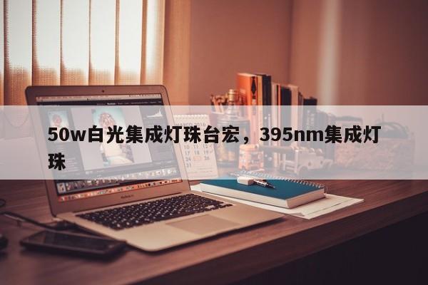 50w白光集成灯珠台宏，395nm集成灯珠-第1张图片-LED灯珠-LED灯珠贴片-LED灯珠厂家台宏光电