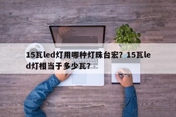 15瓦led灯用哪种灯珠台宏？15瓦led灯相当于多少瓦？-第1张图片-LED灯珠-LED灯珠贴片-LED灯珠厂家台宏光电