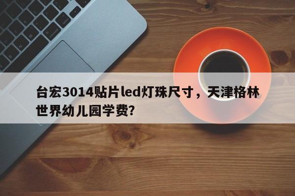 台宏3014贴片led灯珠尺寸，天津格林世界幼儿园学费？-第1张图片-LED灯珠-LED灯珠贴片-LED灯珠厂家台宏光电