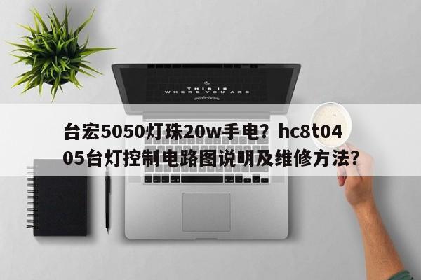 台宏5050灯珠20w手电?hc8t0405台灯控制电路图说明及维修方法?-第1张图片-LED灯珠-LED灯珠贴片-LED灯珠厂家台宏光电 台宏5050灯珠20w手电?hc8t0405台灯控制电路图说明及维修方法?-第1张图片-LED灯珠-LED灯珠贴片-LED灯珠厂家台宏光电