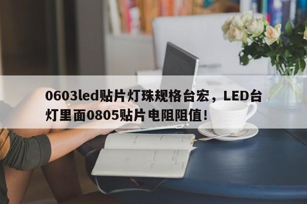 0603led贴片灯珠规格台宏，LED台灯里面0805贴片电阻阻值！-第1张图片-LED灯珠-LED灯珠贴片-LED灯珠厂家台宏光电