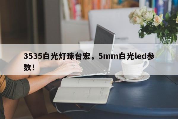 3535白光灯珠台宏，5mm白光led参数！-第1张图片-LED灯珠-LED灯珠贴片-LED灯珠厂家台宏光电