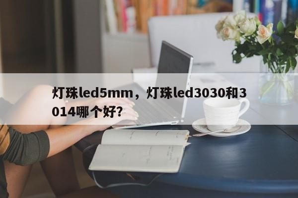 灯珠led5mm，灯珠led3030和3014哪个好？-第1张图片-LED灯珠-LED灯珠贴片-LED灯珠厂家台宏光电