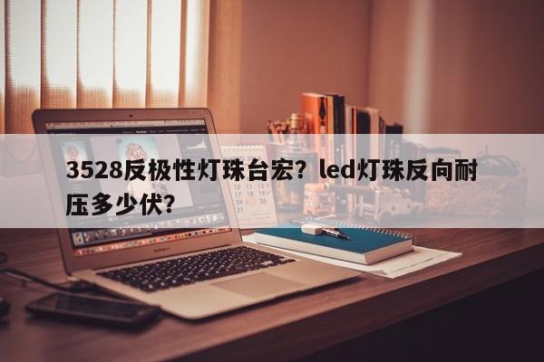 3528反极性灯珠台宏?led灯珠反向耐压多少伏?-第1张图片-LED灯珠-LED灯珠贴片-LED灯珠厂家台宏光电 3528反极性灯珠台宏?led灯珠反向耐压多少伏?-第1张图片-LED灯珠-LED灯珠贴片-LED灯珠厂家台宏光电