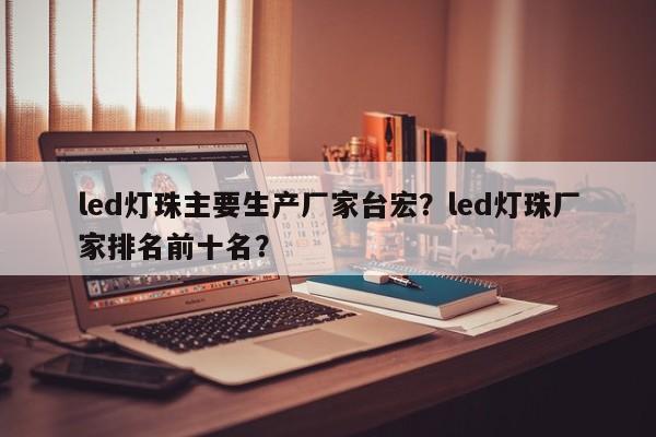 led灯珠主要生产厂家台宏?led灯珠厂家排名前十名?-第1张图片-LED灯珠-LED灯珠贴片-LED灯珠厂家台宏光电 led灯珠主要生产厂家台宏?led灯珠厂家排名前十名?-第1张图片-LED灯珠-LED灯珠贴片-LED灯珠厂家台宏光电