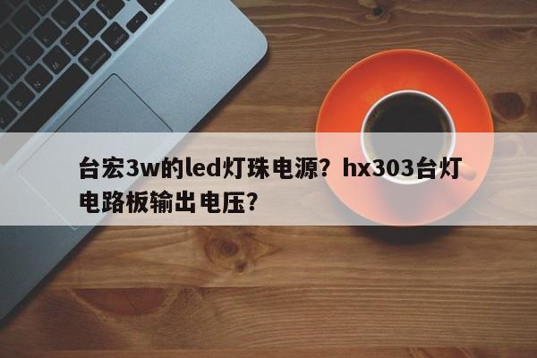 台宏3w的led灯珠电源?hx303台灯电路板输出电压?-第1张图片-LED灯珠-LED灯珠贴片-LED灯珠厂家台宏光电 台宏3w的led灯珠电源?hx303台灯电路板输出电压?-第1张图片-LED灯珠-LED灯珠贴片-LED灯珠厂家台宏光电
