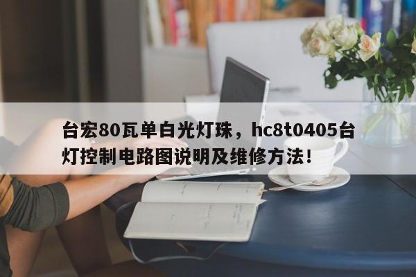 台宏80瓦单白光灯珠，hc8t0405台灯控制电路图说明及维修方法！-第1张图片-LED灯珠-LED灯珠贴片-LED灯珠厂家台宏光电