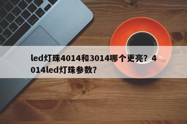 led灯珠4014和3014哪个更亮?4014led灯珠参数?-第1张图片-LED灯珠-LED灯珠贴片-LED灯珠厂家台宏光电 led灯珠4014和3014哪个更亮?4014led灯珠参数?-第1张图片-LED灯珠-LED灯珠贴片-LED灯珠厂家台宏光电