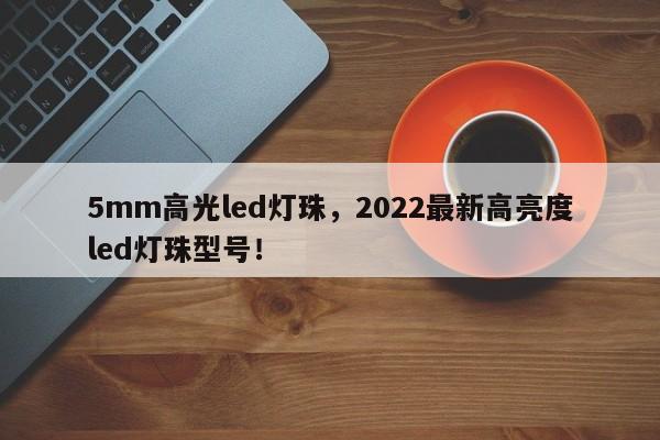 5mm高光led灯珠,2022最新高亮度led灯珠型号!-第1张图片-LED灯珠-LED灯珠贴片-LED灯珠厂家台宏光电 5mm高光led灯珠,2022最新高亮度led灯珠型号!-第1张图片-LED灯珠-LED灯珠贴片-LED灯珠厂家台宏光电