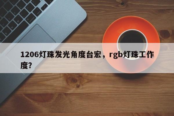 1206灯珠发光角度台宏,rgb灯珠工作度?-第1张图片-LED灯珠-LED灯珠贴片-LED灯珠厂家台宏光电 1206灯珠发光角度台宏,rgb灯珠工作度?-第1张图片-LED灯珠-LED灯珠贴片-LED灯珠厂家台宏光电