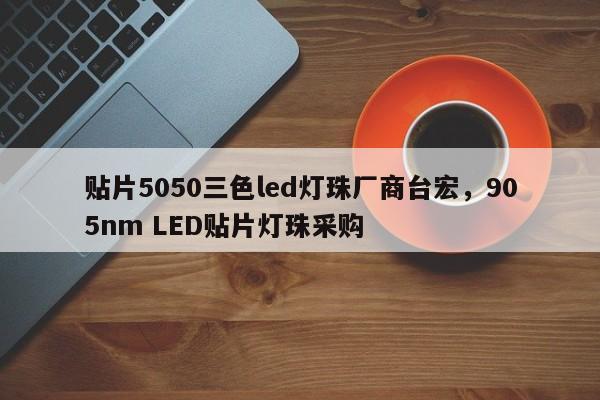 贴片5050三色led灯珠厂商台宏,905nm LED贴片灯珠采购-第1张图片-LED灯珠-LED灯珠贴片-LED灯珠厂家台宏光电 贴片5050三色led灯珠厂商台宏,905nm LED贴片灯珠采购-第1张图片-LED灯珠-LED灯珠贴片-LED灯珠厂家台宏光电