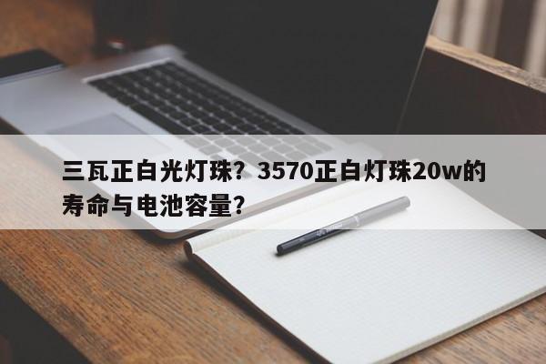 三瓦正白光灯珠？3570正白灯珠20w的寿命与电池容量？-第1张图片-LED灯珠-LED灯珠贴片-LED灯珠厂家台宏光电