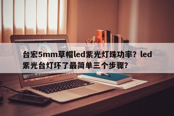 台宏5mm草帽led紫光灯珠功率？led紫光台灯坏了最简单三个步骤？-第1张图片-LED灯珠-LED灯珠贴片-LED灯珠厂家台宏光电