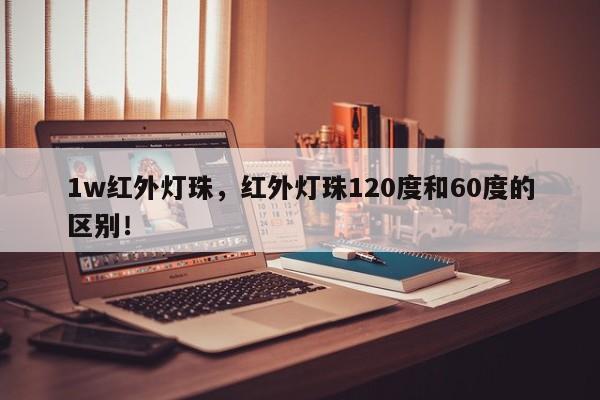 1w红外灯珠，红外灯珠120度和60度的区别！-第1张图片-LED灯珠-LED灯珠贴片-LED灯珠厂家台宏光电