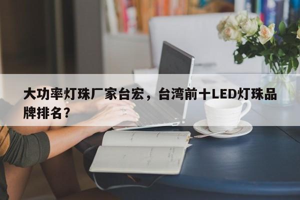 大功率灯珠厂家台宏,台湾前十LED灯珠品牌排名?-第1张图片-LED灯珠-LED灯珠贴片-LED灯珠厂家台宏光电 大功率灯珠厂家台宏,台湾前十LED灯珠品牌排名?-第1张图片-LED灯珠-LED灯珠贴片-LED灯珠厂家台宏光电