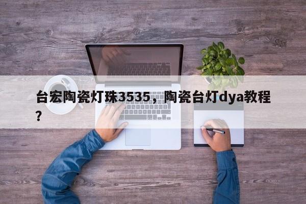 台宏陶瓷灯珠3535,陶瓷台灯dya教程?-第1张图片-LED灯珠-LED灯珠贴片-LED灯珠厂家台宏光电 台宏陶瓷灯珠3535,陶瓷台灯dya教程?-第1张图片-LED灯珠-LED灯珠贴片-LED灯珠厂家台宏光电