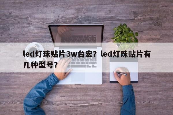 led灯珠贴片3w台宏?led灯珠贴片有几种型号?-第1张图片-LED灯珠-LED灯珠贴片-LED灯珠厂家台宏光电 led灯珠贴片3w台宏?led灯珠贴片有几种型号?-第1张图片-LED灯珠-LED灯珠贴片-LED灯珠厂家台宏光电