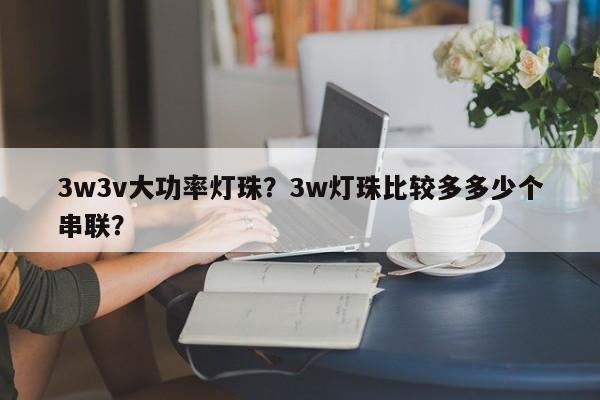 3w3v大功率灯珠?3w灯珠比较多多少个串联?-第1张图片-LED灯珠-LED灯珠贴片-LED灯珠厂家台宏光电 3w3v大功率灯珠?3w灯珠比较多多少个串联?-第1张图片-LED灯珠-LED灯珠贴片-LED灯珠厂家台宏光电