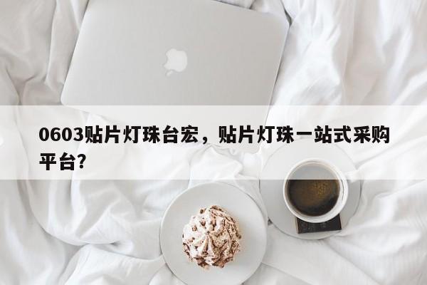 0603贴片灯珠台宏，贴片灯珠一站式采购平台？-第1张图片-LED灯珠-LED灯珠贴片-LED灯珠厂家台宏光电