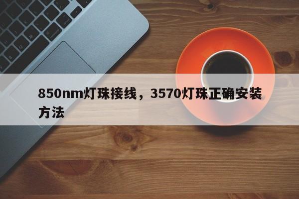 850nm灯珠接线，3570灯珠正确安装方法-第1张图片-LED灯珠-LED灯珠贴片-LED灯珠厂家台宏光电
