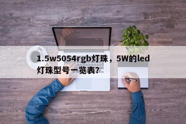 1.5w5054rgb灯珠，5W的led灯珠型号一览表？-第1张图片-LED灯珠-LED灯珠贴片-LED灯珠厂家台宏光电
