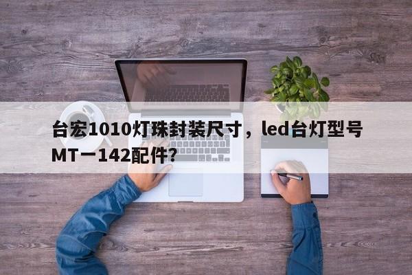 台宏1010灯珠封装尺寸，led台灯型号MT一142配件？-第1张图片-LED灯珠-LED灯珠贴片-LED灯珠厂家台宏光电