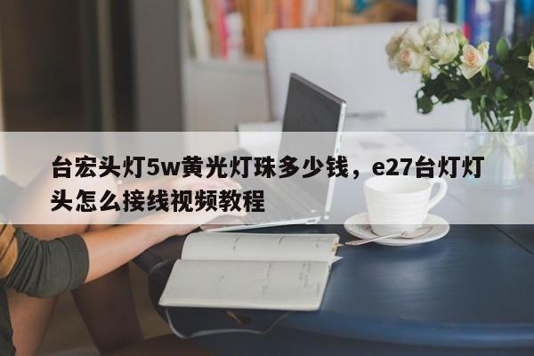 台宏头灯5w黄光灯珠多少钱,e27台灯灯头怎么接线视频教程-第1张图片-LED灯珠-LED灯珠贴片-LED灯珠厂家台宏光电 台宏头灯5w黄光灯珠多少钱,e27台灯灯头怎么接线视频教程-第1张图片-LED灯珠-LED灯珠贴片-LED灯珠厂家台宏光电