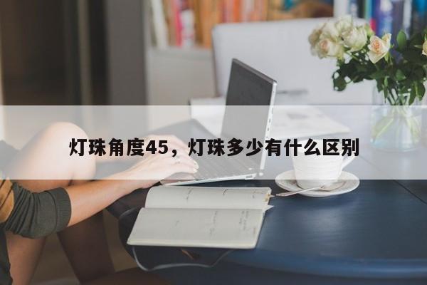 灯珠角度45，灯珠多少有什么区别-第1张图片-LED灯珠-LED灯珠贴片-LED灯珠厂家台宏光电