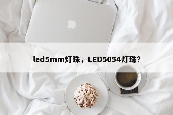 led5mm灯珠，LED5054灯珠？-第1张图片-LED灯珠-LED灯珠贴片-LED灯珠厂家台宏光电