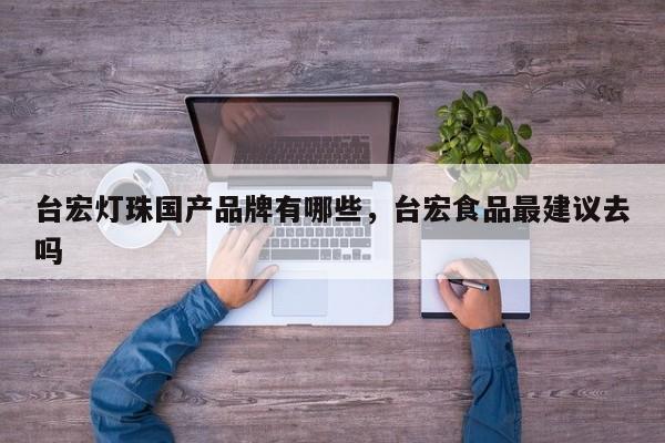 台宏灯珠国产品牌有哪些,台宏食品最建议去吗-第1张图片-LED灯珠-LED灯珠贴片-LED灯珠厂家台宏光电 台宏灯珠国产品牌有哪些,台宏食品最建议去吗-第1张图片-LED灯珠-LED灯珠贴片-LED灯珠厂家台宏光电