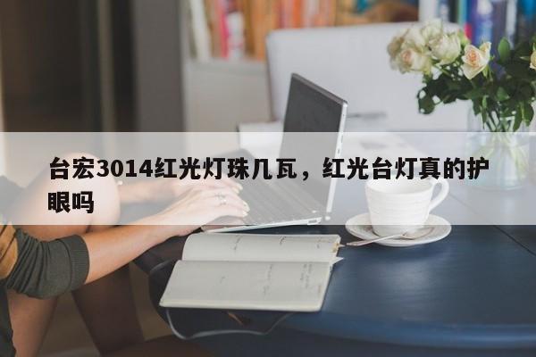 台宏3014红光灯珠几瓦，红光台灯真的护眼吗-第1张图片-LED灯珠-LED灯珠贴片-LED灯珠厂家台宏光电