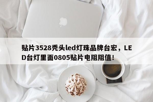 贴片3528秃头led灯珠品牌台宏,LED台灯里面0805贴片电阻阻值!-第1张图片-LED灯珠-LED灯珠贴片-LED灯珠厂家台宏光电 贴片3528秃头led灯珠品牌台宏,LED台灯里面0805贴片电阻阻值!-第1张图片-LED灯珠-LED灯珠贴片-LED灯珠厂家台宏光电