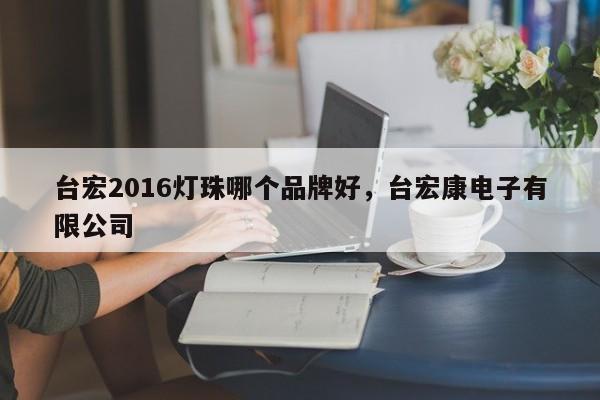 台宏2016灯珠哪个品牌好，台宏康电子有限公司-第1张图片-LED灯珠-LED灯珠贴片-LED灯珠厂家台宏光电