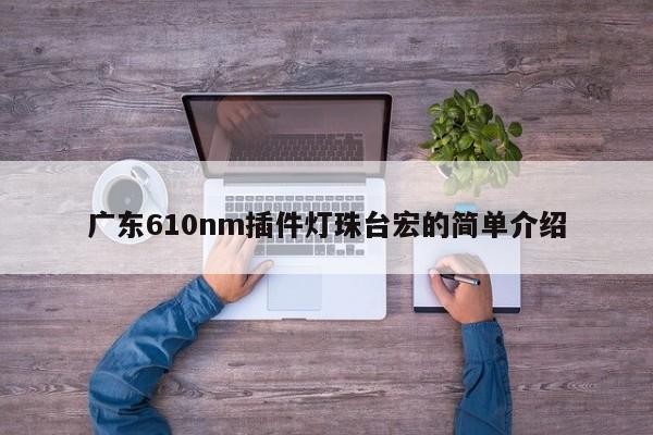 广东610nm插件灯珠台宏的简单介绍-第1张图片-LED灯珠-LED灯珠贴片-LED灯珠厂家台宏光电 广东610nm插件灯珠台宏的简单介绍-第1张图片-LED灯珠-LED灯珠贴片-LED灯珠厂家台宏光电
