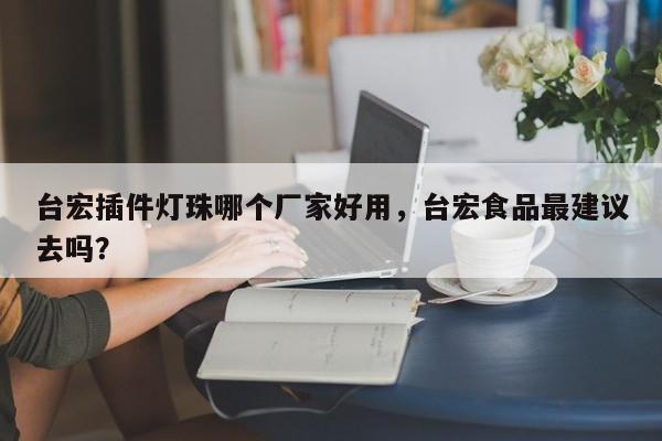 台宏插件灯珠哪个厂家好用，台宏食品最建议去吗？-第1张图片-LED灯珠-LED灯珠贴片-LED灯珠厂家台宏光电