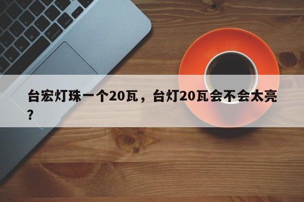 台宏灯珠一个20瓦,台灯20瓦会不会太亮?-第1张图片-LED灯珠-LED灯珠贴片-LED灯珠厂家台宏光电 台宏灯珠一个20瓦,台灯20瓦会不会太亮?-第1张图片-LED灯珠-LED灯珠贴片-LED灯珠厂家台宏光电