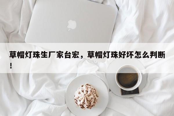 草帽灯珠生厂家台宏，草帽灯珠好坏怎么判断！-第1张图片-LED灯珠-LED灯珠贴片-LED灯珠厂家台宏光电