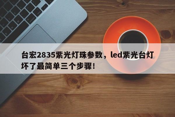 台宏2835紫光灯珠参数,led紫光台灯坏了最简单三个步骤!-第1张图片-LED灯珠-LED灯珠贴片-LED灯珠厂家台宏光电 台宏2835紫光灯珠参数,led紫光台灯坏了最简单三个步骤!-第1张图片-LED灯珠-LED灯珠贴片-LED灯珠厂家台宏光电