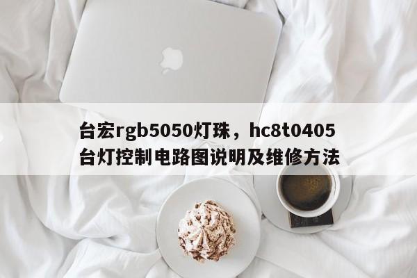 台宏rgb5050灯珠，hc8t0405台灯控制电路图说明及维修方法-第1张图片-LED灯珠-LED灯珠贴片-LED灯珠厂家台宏光电